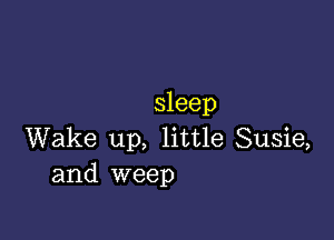 sleep

Wake up, little Susie,
and weep