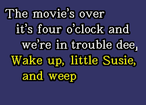 The movids over
ifs four dclock and
we,re in trouble deeJ
Wake up, little Susie,
and weep