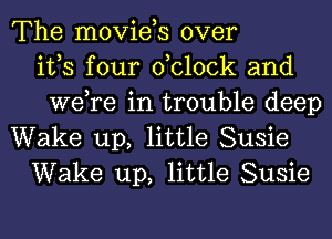 The movids over
ifs four dclock and
we,re in trouble deep
Wake up, little Susie
Wake up, little Susie