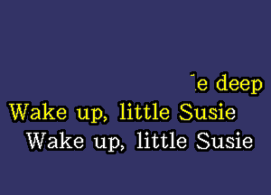 e deep

Wake up, little Susie
Wake up, little Susie