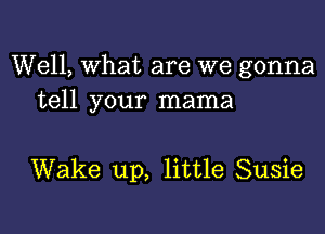 Well, What are we gonna
tell your mama

Wake up, little Susie