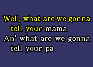 Well, What are we gonna
tell your mama

An, What are we gonna
tell your pa