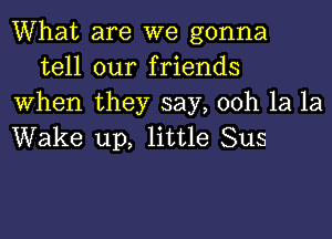 What are we gonna

tell our friends
When they say, 00h 1a 1a
Wake up, little Sus