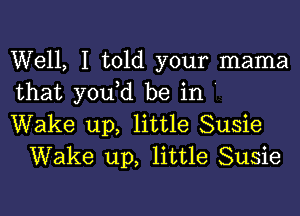 Well, I told your mama
that you,d be in '

Wake up, little Susie
Wake up, little Susie