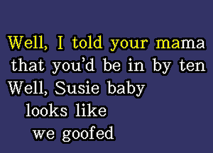 Well, I told your mama
that you d be in by ten

Well, Susie baby
looks like
we goofed