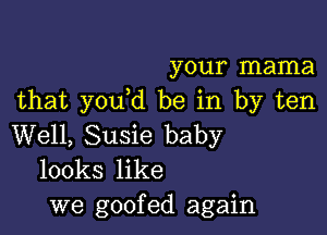 your mama
that you d be in by ten

Well, Susie baby
looks like

we goofed again