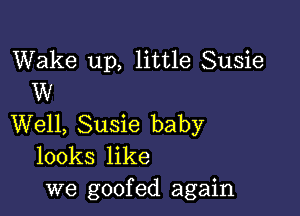 Wake up, little Susie
W

Well, Susie baby
looks like

we goofed again