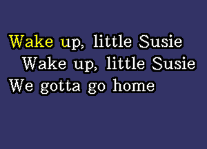 Wake up, little Susie
Wake up, little Susie

We gotta go home