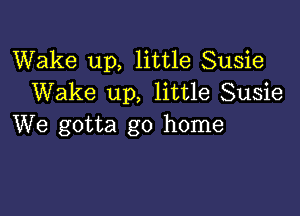 Wake up, little Susie
Wake up, little Susie

We gotta go home