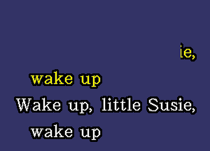 le,
wake up
Wake up, little Susie,

wake up