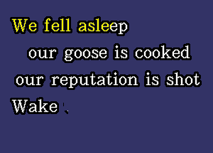 We fell asleep

our goose is cooked

our reputation is shot
Wake