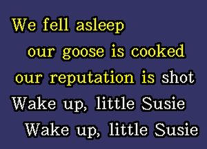 We fell asleep
our goose is cooked
our reputation is shot
Wake up, little Susie
Wake up, little Susie