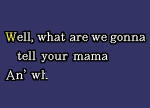 Well, What are we gonna

tell your mama
An, W1-