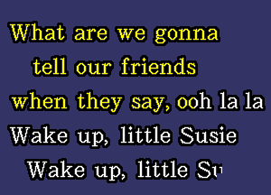 What are we gonna
tell our friends
When they say, 00h 1a 1a
Wake up, little Susie
Wake up, little 811