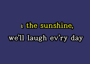 l the sunshine,

W611 laugh exfry day