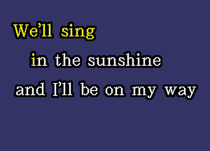 W611 sing

in the sunshine

and 111 be on my way