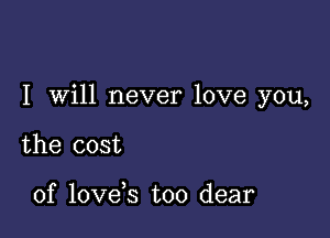 I Will never love you,

the cost

of love s too dear