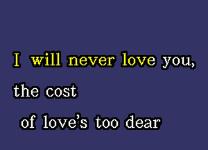 I Will never love you,

the cost

of love s too dear