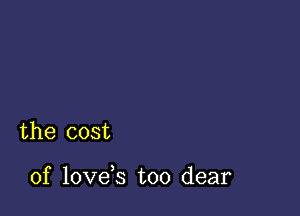 the cost

of love s too dear