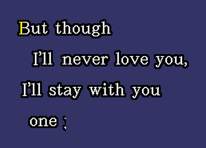 But though

F11 never love you,

111 stay with you

one