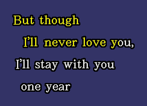 But though

F11 never love you,

111 stay with you

one year