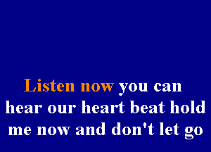 Listen now you can
hear our heart beat hold
me now and don't let go