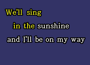 W611 sing

in the sunshine

and 111 be on my way