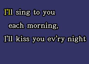 1,11 sing to you

each morning,

F11 kiss you ev,ry night