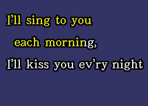 1,11 sing to you

each morning,

F11 kiss you ev,ry night