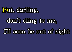 But, darling,

doni cling to me,

F11 soon be out of sight