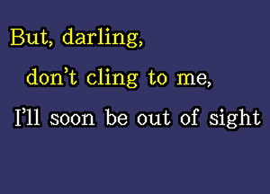 But, darling,

doni cling to me,

F11 soon be out of sight