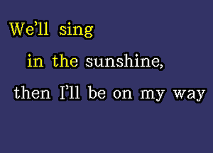 W611 sing

in the sunshine,

then 111 be on my way