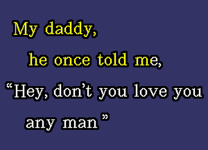 My daddy,

he once told me,

uHey, donWL you love you

any man ,,