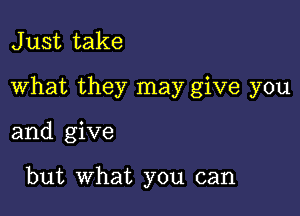 J ust take

What they may give you

and give

but What you can