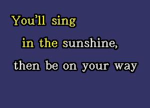 Y0u 11 sing

in the sunshine,

then be on your way