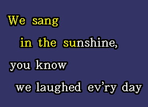 We sang
in the sunshine,

you know

we laughed eV,ry day