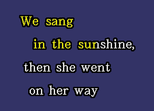 We sang
in the sunshine,

then she went

on her way