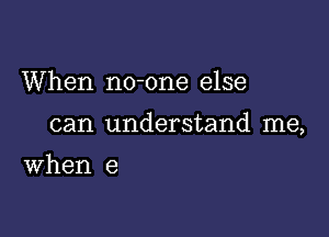 When no-one else

can understand me,

When e