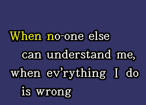 When no-one else

can understand me,

When exfrything I do

is wrong