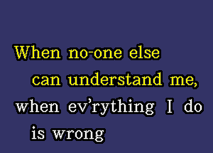 When no-one else

can understand me,

When exfrything I do

is wrong