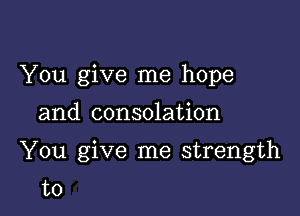 You give me hope

and consolation
You give me strength
to