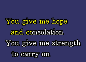 You give me hope

and consolation

You give me strength

to carry on