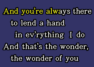 And yodre always there
to lend a hand
in exfrything I do
And thafs the wonder,

the wonder of you