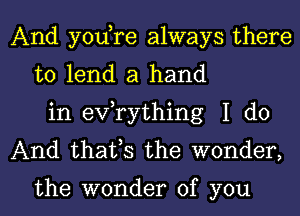 And yodre always there
to lend a hand
in exfrything I do
And thafs the wonder,

the wonder of you