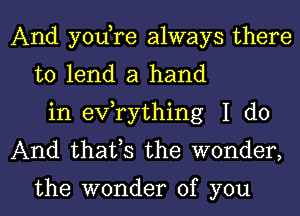 And yodre always there
to lend a hand
in exfrything I do
And thafs the wonder,

the wonder of you