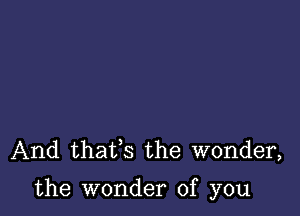 And thaifs the wonder,

the wonder of you