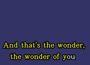 And thaifs the wonder,

the wonder of you