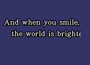 And When you smile,

the world is brighte