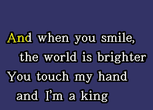 And When you smile,
the world is brighter
You touch my hand

and Tm a king