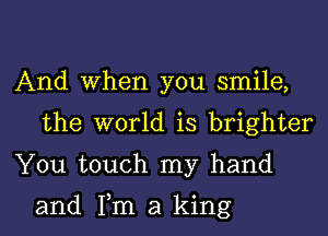 And When you smile,
the world is brighter
You touch my hand

and Tm a king